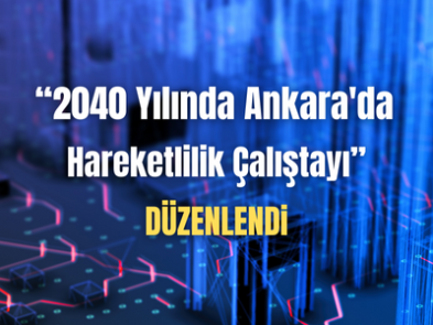 “2040 Yılında Ankara'da Hareketlilik Çalıştayı” Düzenlendi